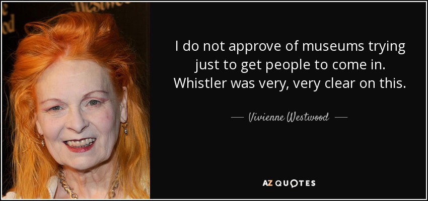 I do not approve of museums trying just to get people to come in. Whistler was very, very clear on this. - Vivienne Westwood