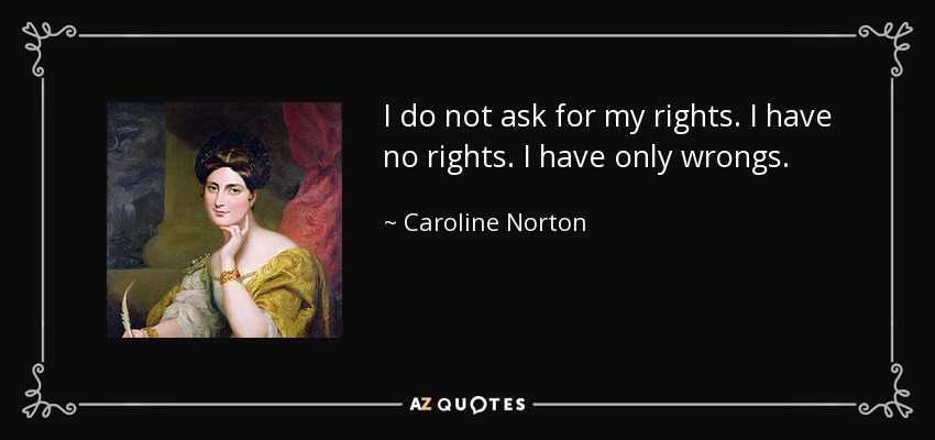 I do not ask for my rights. I have no rights. I have only wrongs. - Caroline Norton