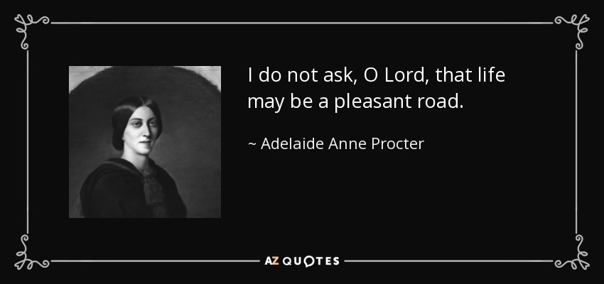 I do not ask, O Lord, that life may be a pleasant road. - Adelaide Anne Procter