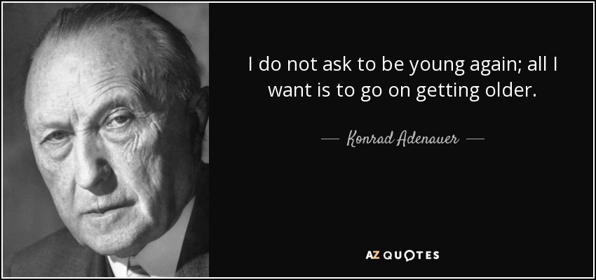 I do not ask to be young again; all I want is to go on getting older. - Konrad Adenauer