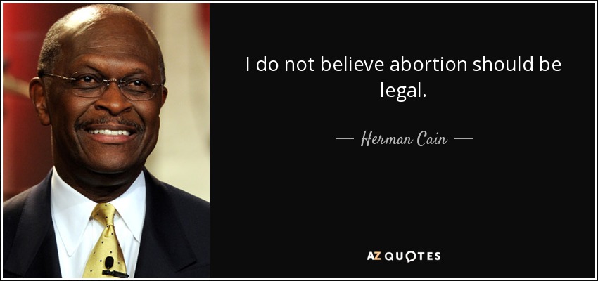 I do not believe abortion should be legal. - Herman Cain