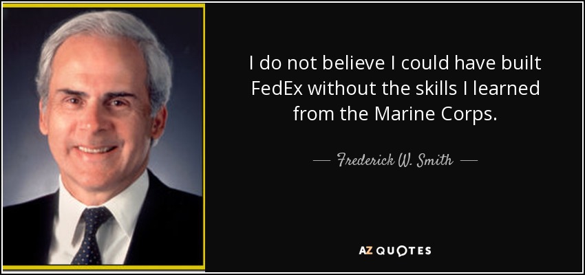 I do not believe I could have built FedEx without the skills I learned from the Marine Corps. - Frederick W. Smith