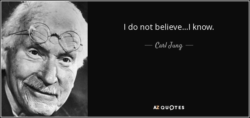 I do not believe...I know. - Carl Jung