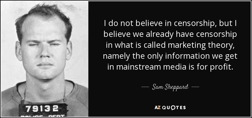 I do not believe in censorship, but I believe we already have censorship in what is called marketing theory, namely the only information we get in mainstream media is for profit. - Sam Sheppard