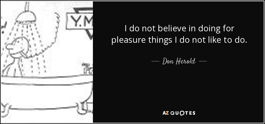 I do not believe in doing for pleasure things I do not like to do. - Don Herold