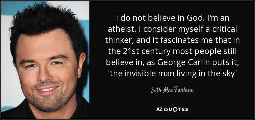 I do not believe in God. I'm an atheist. I consider myself a critical thinker, and it fascinates me that in the 21st century most people still believe in, as George Carlin puts it, 'the invisible man living in the sky' - Seth MacFarlane