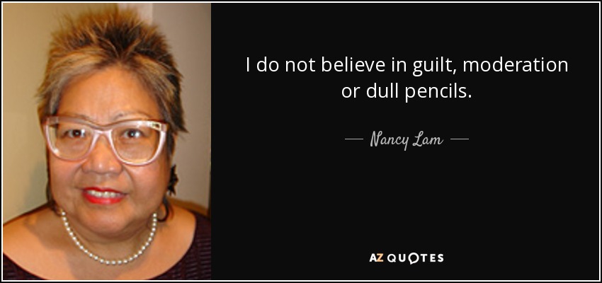 I do not believe in guilt, moderation or dull pencils. - Nancy Lam