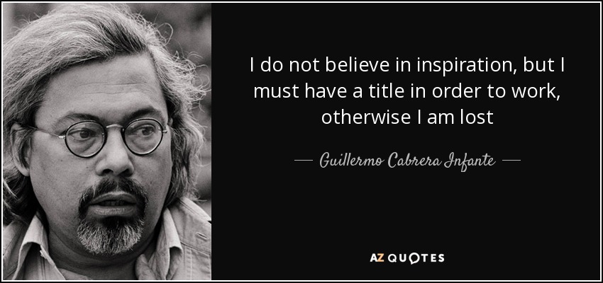 I do not believe in inspiration, but I must have a title in order to work, otherwise I am lost - Guillermo Cabrera Infante
