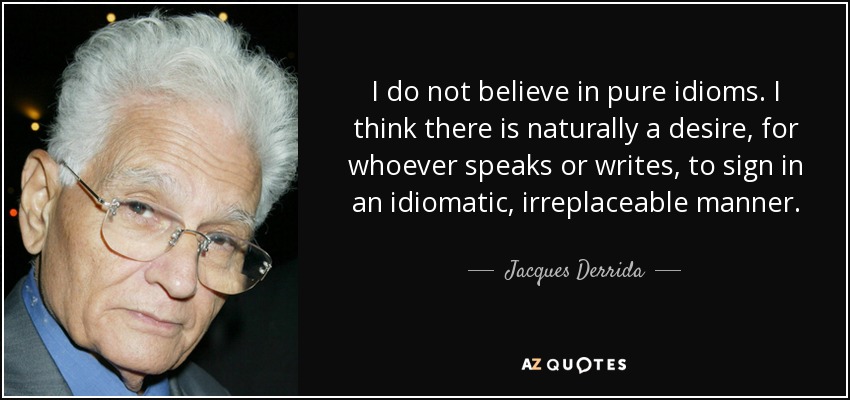 I do not believe in pure idioms. I think there is naturally a desire, for whoever speaks or writes, to sign in an idiomatic, irreplaceable manner. - Jacques Derrida