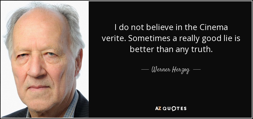 I do not believe in the Cinema verite. Sometimes a really good lie is better than any truth. - Werner Herzog