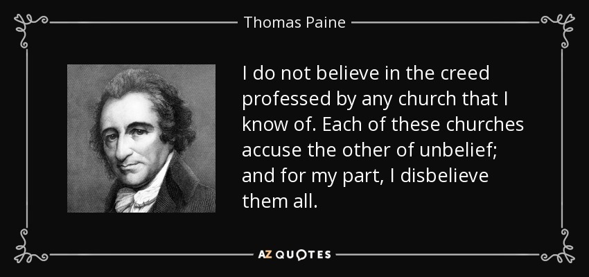 I do not believe in the creed professed by any church that I know of. Each of these churches accuse the other of unbelief; and for my part, I disbelieve them all. - Thomas Paine