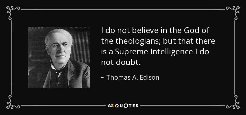 I do not believe in the God of the theologians; but that there is a Supreme Intelligence I do not doubt. - Thomas A. Edison