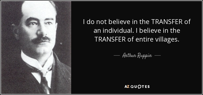 I do not believe in the TRANSFER of an individual. I believe in the TRANSFER of entire villages. - Arthur Ruppin