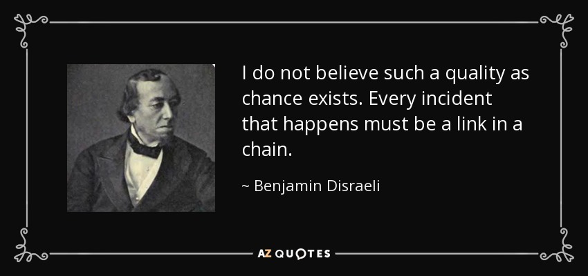 I do not believe such a quality as chance exists. Every incident that happens must be a link in a chain. - Benjamin Disraeli