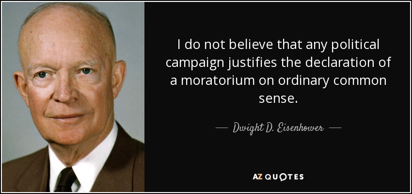 I do not believe that any political campaign justifies the declaration of a moratorium on ordinary common sense. - Dwight D. Eisenhower