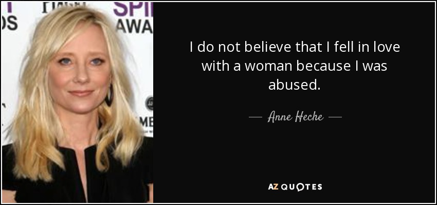 I do not believe that I fell in love with a woman because I was abused. - Anne Heche
