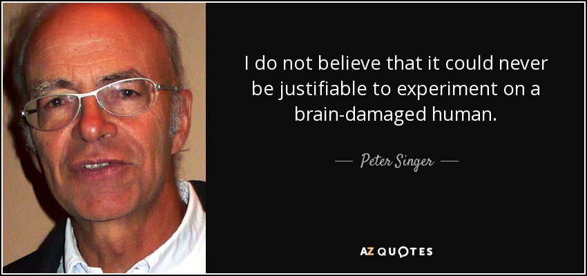 I do not believe that it could never be justifiable to experiment on a brain-damaged human. - Peter Singer