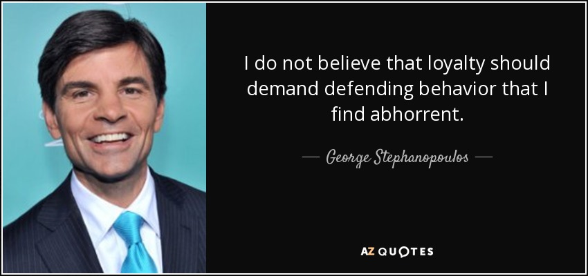 I do not believe that loyalty should demand defending behavior that I find abhorrent. - George Stephanopoulos