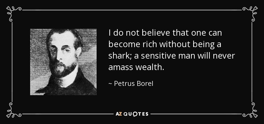 I do not believe that one can become rich without being a shark; a sensitive man will never amass wealth. - Petrus Borel