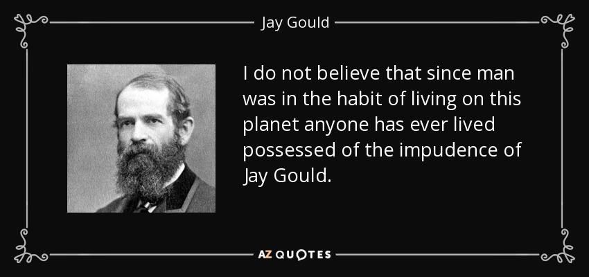 I do not believe that since man was in the habit of living on this planet anyone has ever lived possessed of the impudence of Jay Gould. - Jay Gould