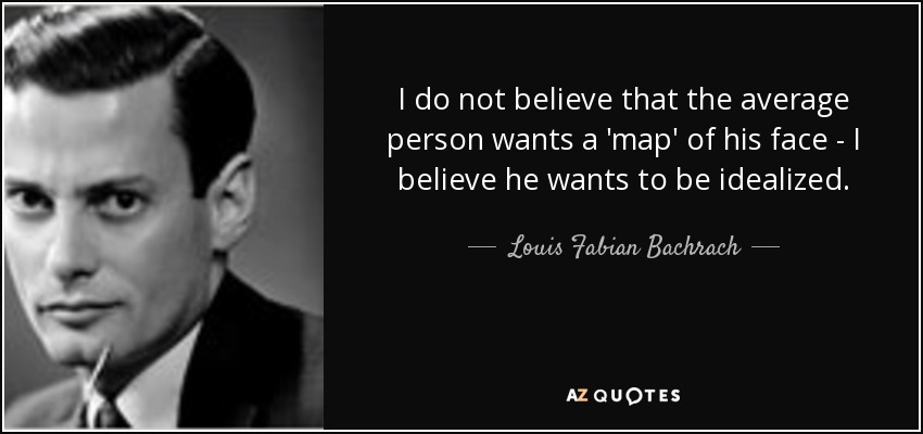 I do not believe that the average person wants a 'map' of his face - I believe he wants to be idealized. - Louis Fabian Bachrach, Jr.