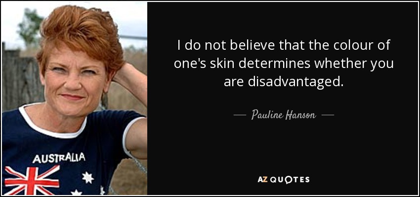 I do not believe that the colour of one's skin determines whether you are disadvantaged. - Pauline Hanson