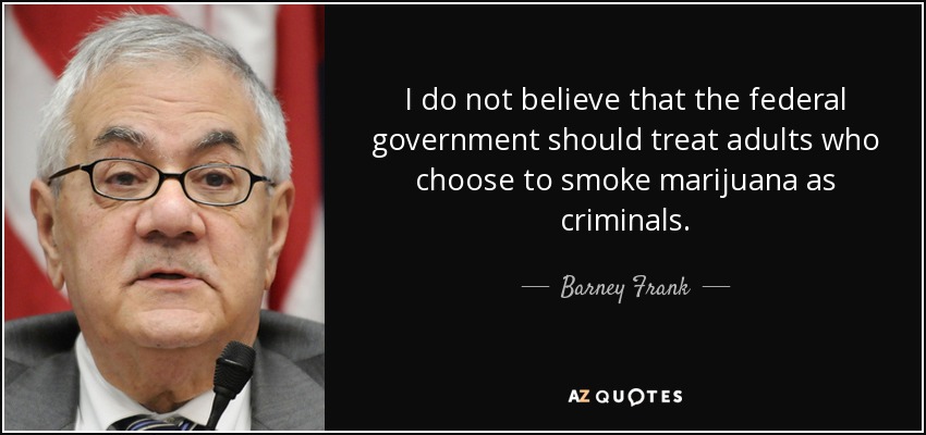 I do not believe that the federal government should treat adults who choose to smoke marijuana as criminals. - Barney Frank