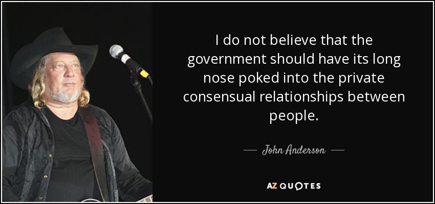 I do not believe that the government should have its long nose poked into the private consensual relationships between people. - John Anderson