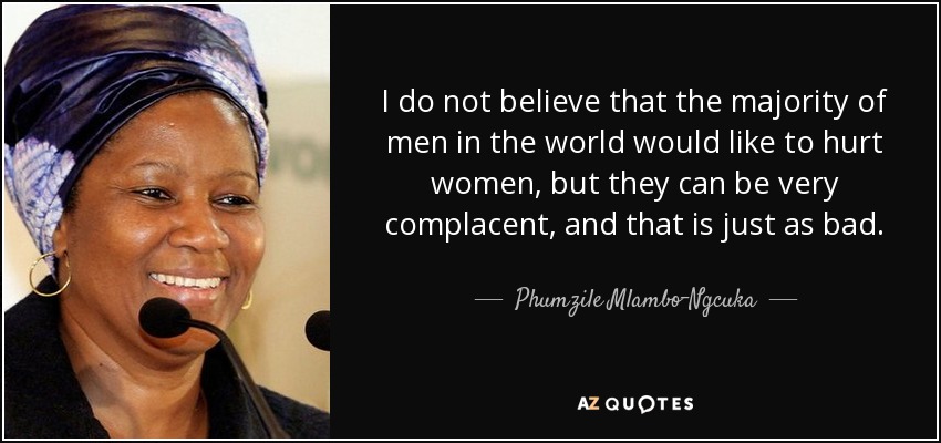 I do not believe that the majority of men in the world would like to hurt women, but they can be very complacent, and that is just as bad. - Phumzile Mlambo-Ngcuka