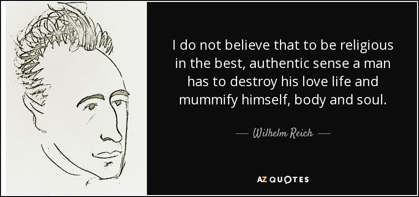 I do not believe that to be religious in the best, authentic sense a man has to destroy his love life and mummify himself, body and soul. - Wilhelm Reich
