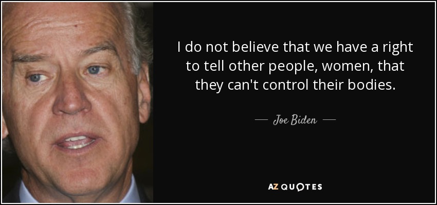 I do not believe that we have a right to tell other people, women, that they can't control their bodies. - Joe Biden