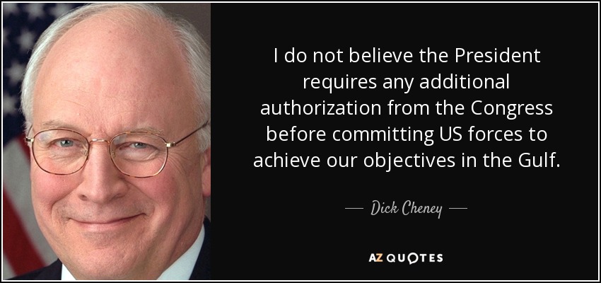 I do not believe the President requires any additional authorization from the Congress before committing US forces to achieve our objectives in the Gulf. - Dick Cheney