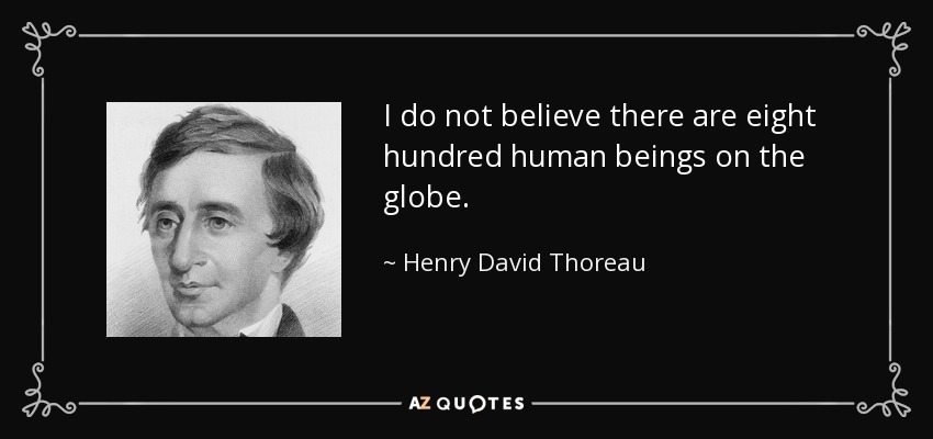 I do not believe there are eight hundred human beings on the globe. - Henry David Thoreau