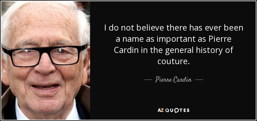 I do not believe there has ever been a name as important as Pierre Cardin in the general history of couture. - Pierre Cardin