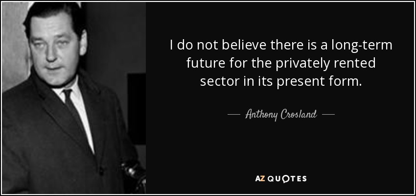 I do not believe there is a long-term future for the privately rented sector in its present form. - Anthony Crosland