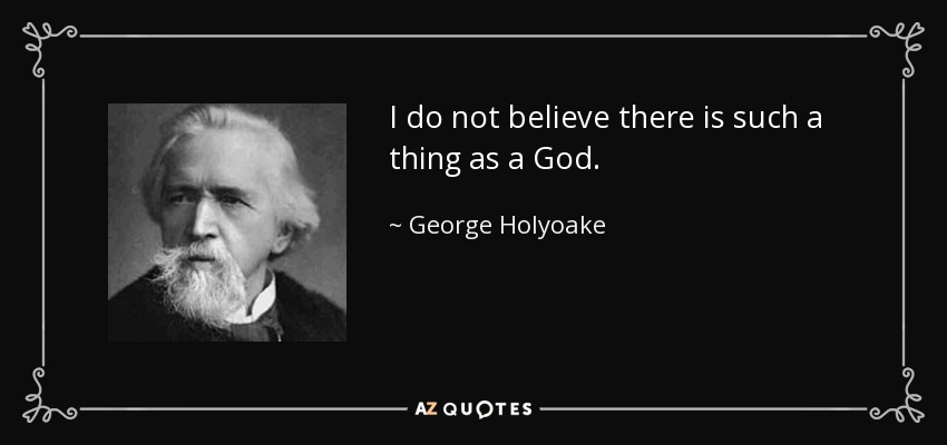 I do not believe there is such a thing as a God. - George Holyoake