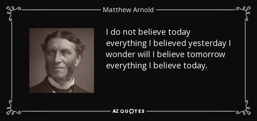 I do not believe today everything I believed yesterday I wonder will I believe tomorrow everything I believe today. - Matthew Arnold