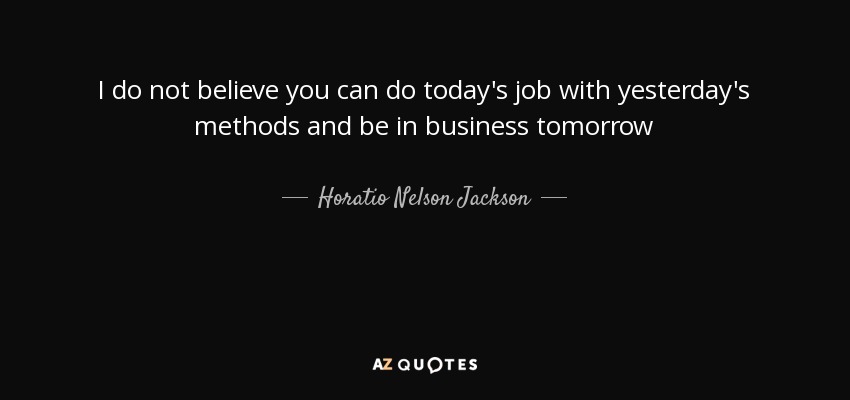I do not believe you can do today's job with yesterday's methods and be in business tomorrow - Horatio Nelson Jackson