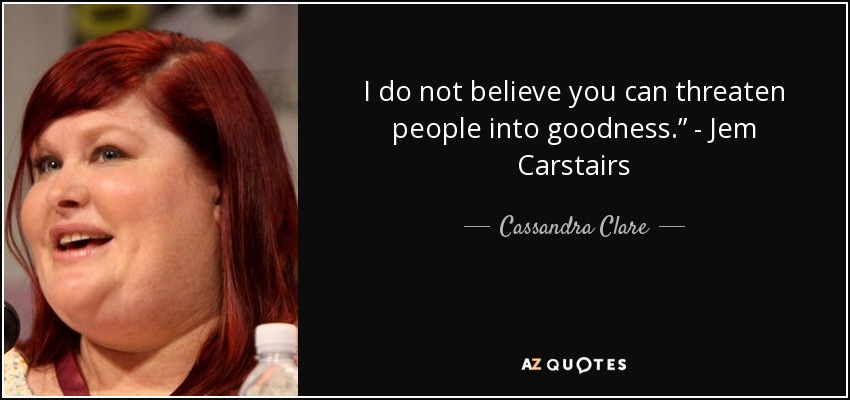 I do not believe you can threaten people into goodness.” - Jem Carstairs - Cassandra Clare