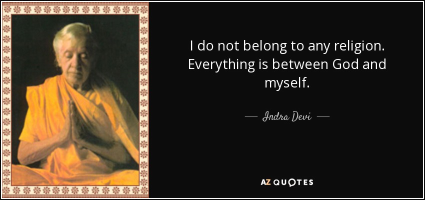 I do not belong to any religion. Everything is between God and myself. - Indra Devi