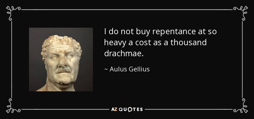 I do not buy repentance at so heavy a cost as a thousand drachmae. - Aulus Gellius