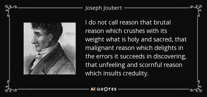 I do not call reason that brutal reason which crushes with its weight what is holy and sacred, that malignant reason which delights in the errors it succeeds in discovering, that unfeeling and scornful reason which insults credulity. - Joseph Joubert