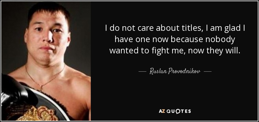 I do not care about titles, I am glad I have one now because nobody wanted to fight me, now they will. - Ruslan Provodnikov