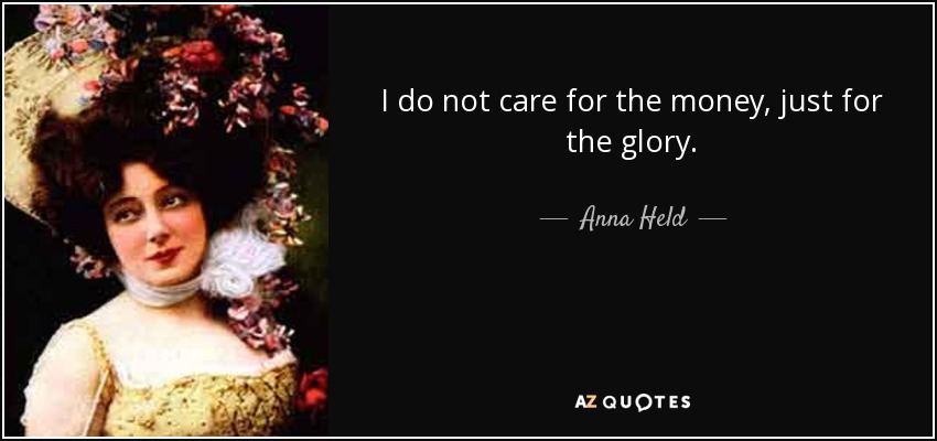 I do not care for the money, just for the glory. - Anna Held