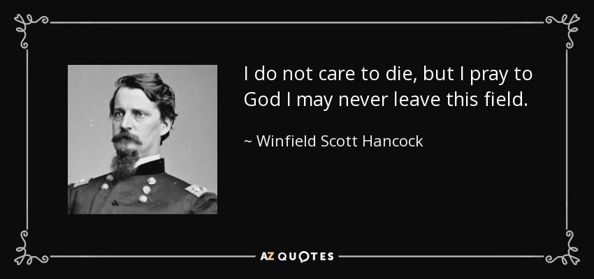 I do not care to die, but I pray to God I may never leave this field. - Winfield Scott Hancock