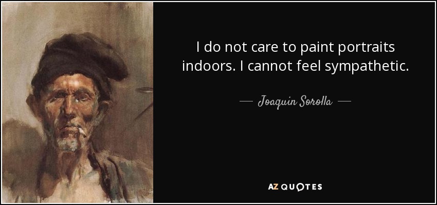I do not care to paint portraits indoors. I cannot feel sympathetic. - Joaquin Sorolla