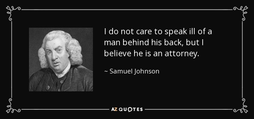 I do not care to speak ill of a man behind his back, but I believe he is an attorney. - Samuel Johnson