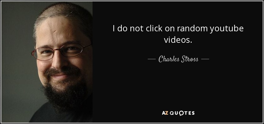 I do not click on random youtube videos. - Charles Stross
