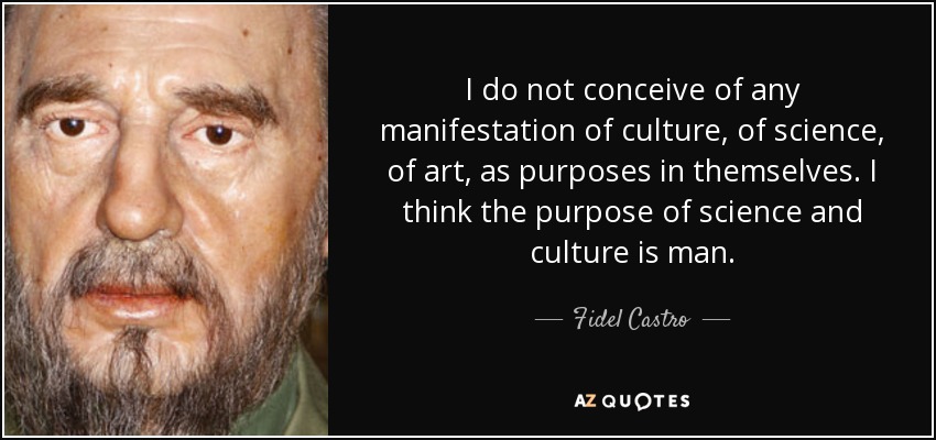 I do not conceive of any manifestation of culture, of science, of art, as purposes in themselves. I think the purpose of science and culture is man. - Fidel Castro
