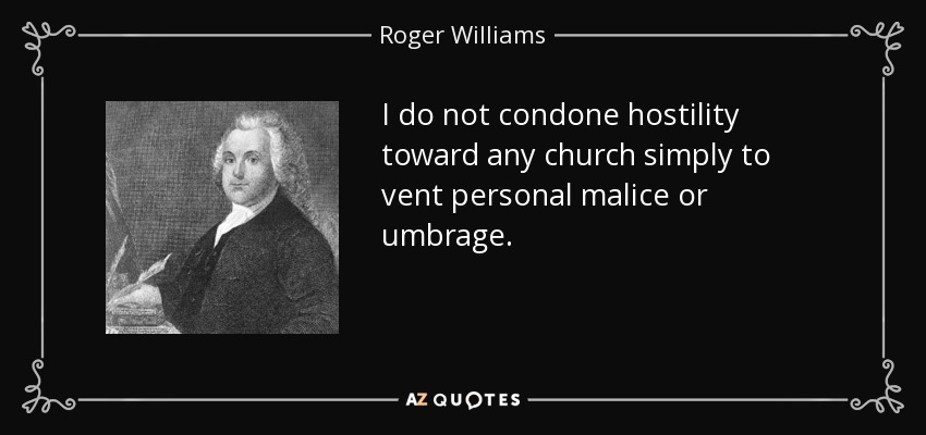 I do not condone hostility toward any church simply to vent personal malice or umbrage. - Roger Williams